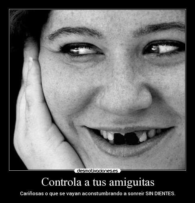 Controla a tus amiguitas - Cariñosas o que se vayan aconstumbrando a sonreir SIN DIENTES.