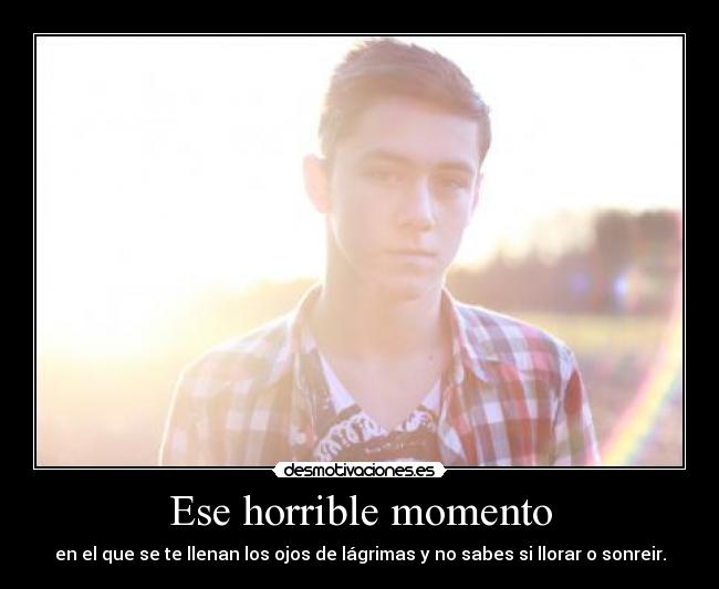 Ese horrible momento - en el que se te llenan los ojos de lágrimas y no sabes si llorar o sonreir.