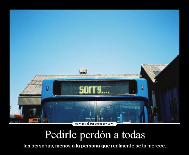 Pedirle perdón a todas - las personas, menos a la persona que realmente se lo merece.