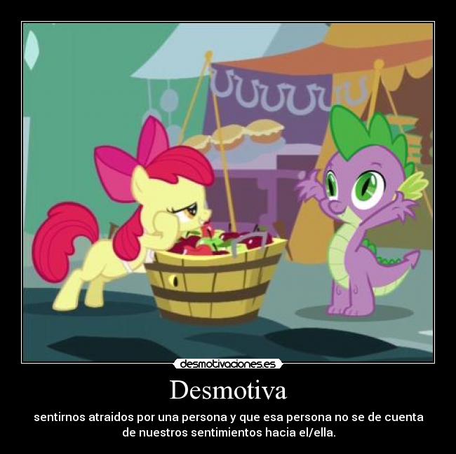 Desmotiva - sentirnos atraidos por una persona y que esa persona no se de cuenta
de nuestros sentimientos hacia el/ella.