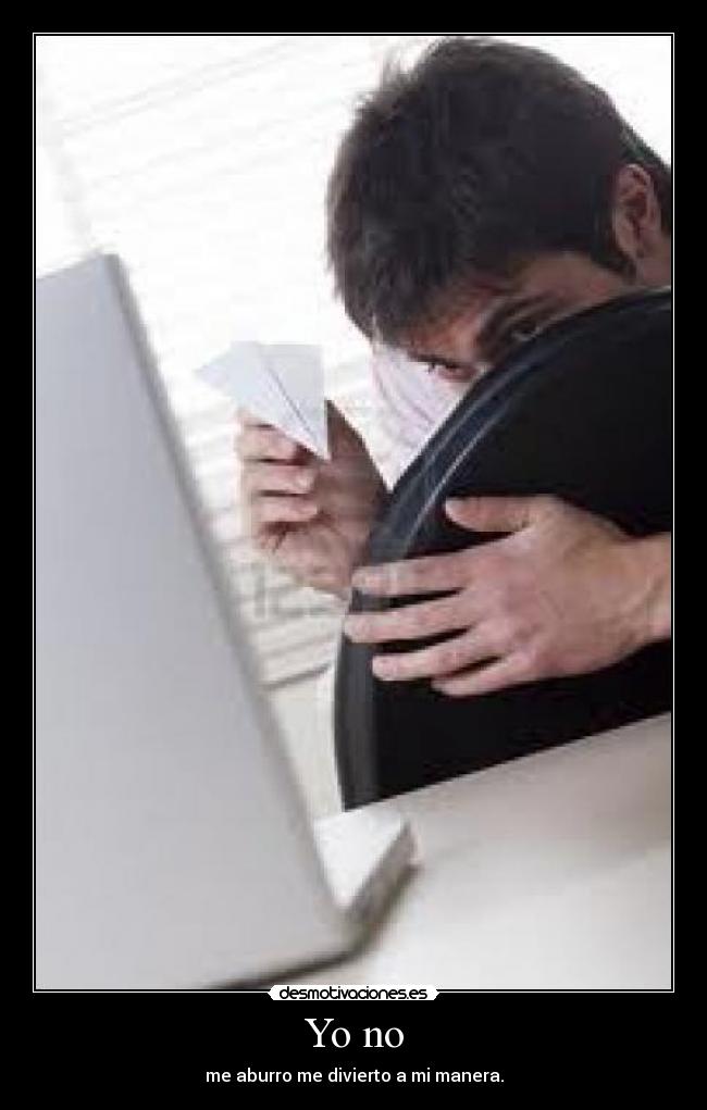 Yo no - me aburro me divierto a mi manera.