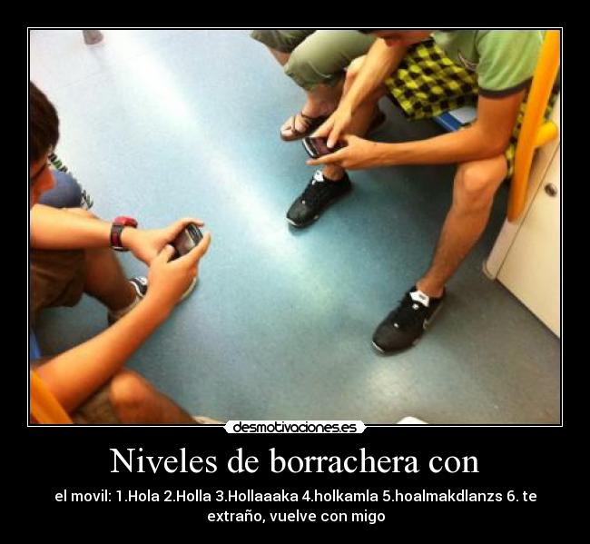 Niveles de borrachera con - el movil: 1.Hola 2.Holla 3.Hollaaaka 4.holkamla 5.hoalmakdlanzs 6. te
extraño, vuelve con migo
