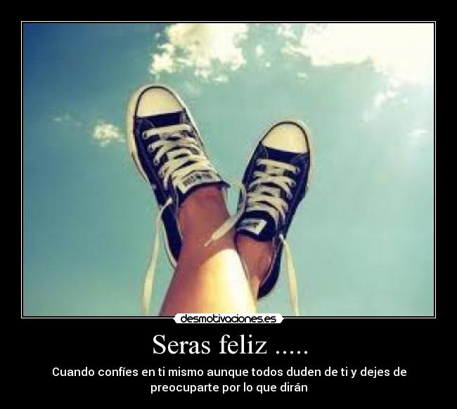 Seras feliz ..... - Cuando confíes en ti mismo aunque todos duden de ti y dejes de
preocuparte por lo que dirán