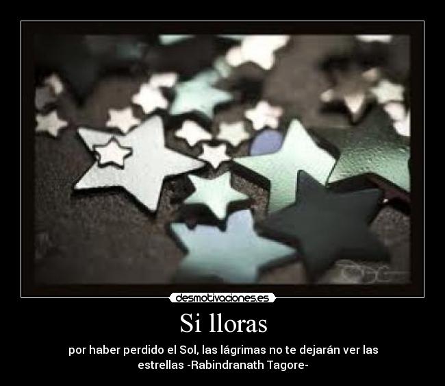 Si lloras - por haber perdido el Sol, las lágrimas no te dejarán ver las
estrellas -Rabindranath Tagore-