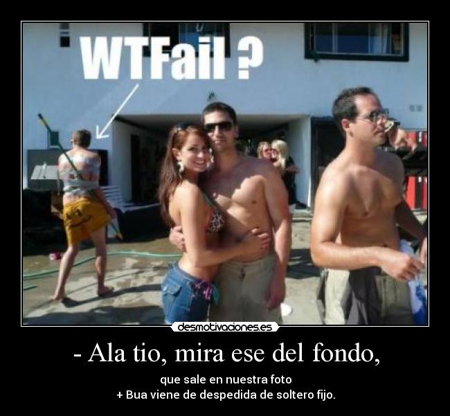 - Ala tio, mira ese del fondo, - que sale en nuestra foto
+ Bua viene de despedida de soltero fijo.