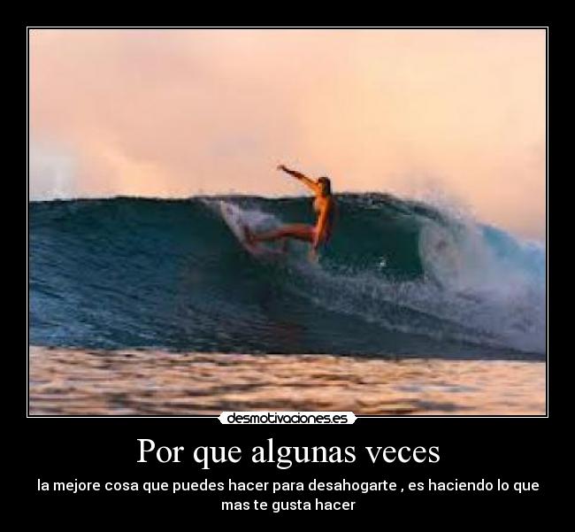 Por que algunas veces - la mejore cosa que puedes hacer para desahogarte , es haciendo lo que
mas te gusta hacer