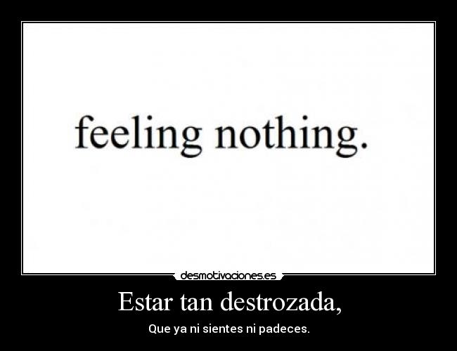 Estar tan destrozada, - Que ya ni sientes ni padeces.