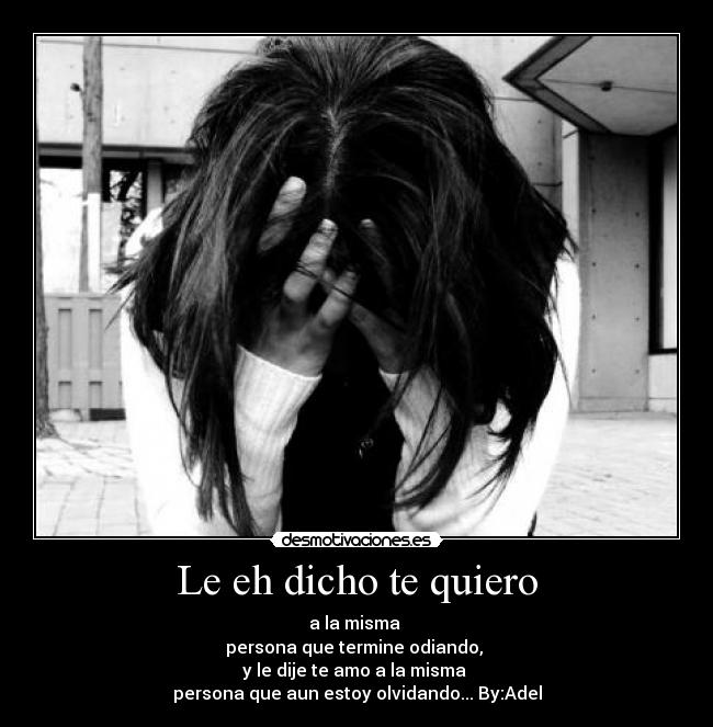 Le eh dicho te quiero - a la misma
persona que termine odiando,
y le dije te amo a la misma
persona que aun estoy olvidando... By:Adel