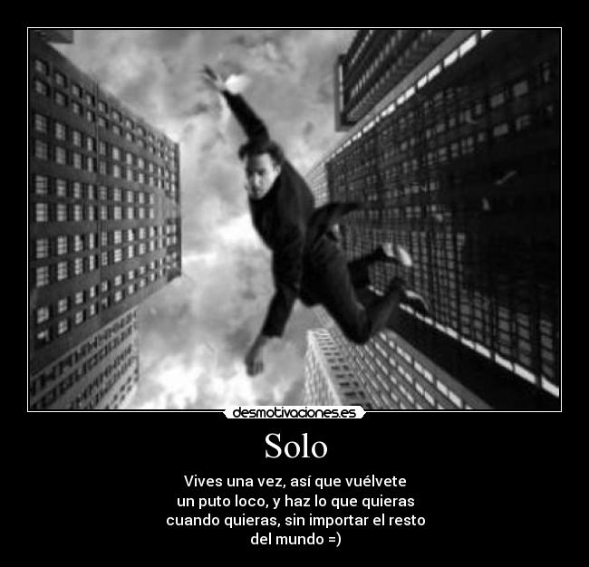 Solo - Vives una vez, así que vuélvete
un puto loco, y haz lo que quieras
cuando quieras, sin importar el resto
del mundo =)