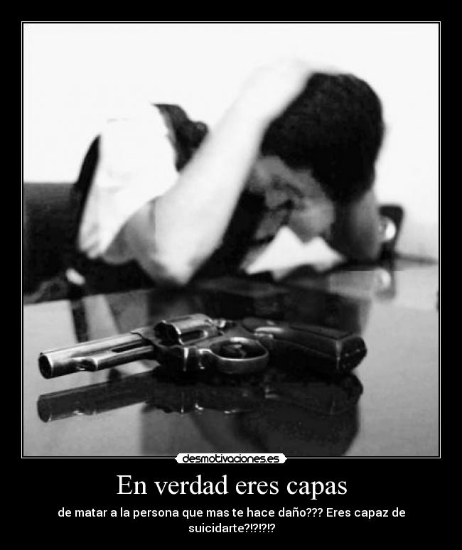 En verdad eres capas - de matar a la persona que mas te hace daño??? Eres capaz de suicidarte?!?!?!?