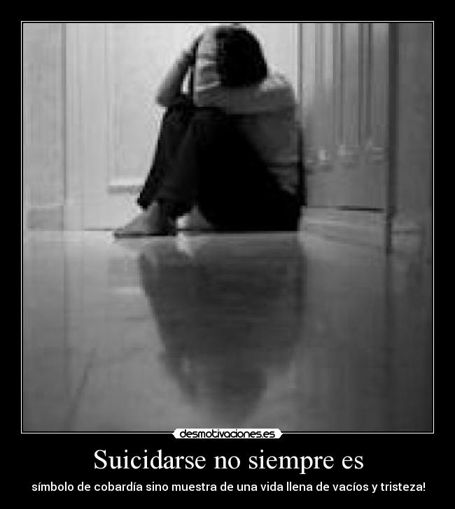 Suicidarse no siempre es - símbolo de cobardía sino muestra de una vida llena de vacíos y tristeza!