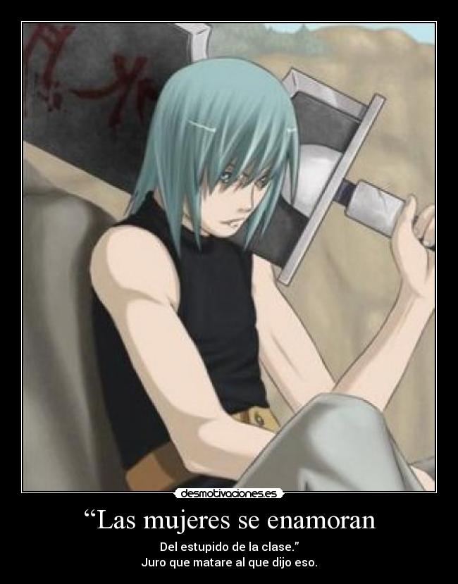“Las mujeres se enamoran - Del estupido de la clase.”
Juro que matare al que dijo eso.