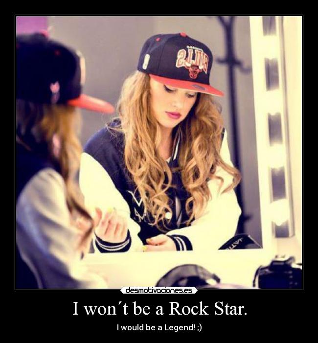 I won´t be a Rock Star. - I would be a Legend! ;)