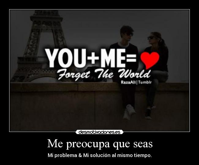 Me preocupa que seas - Mi problema & Mi solución al mismo tiempo.