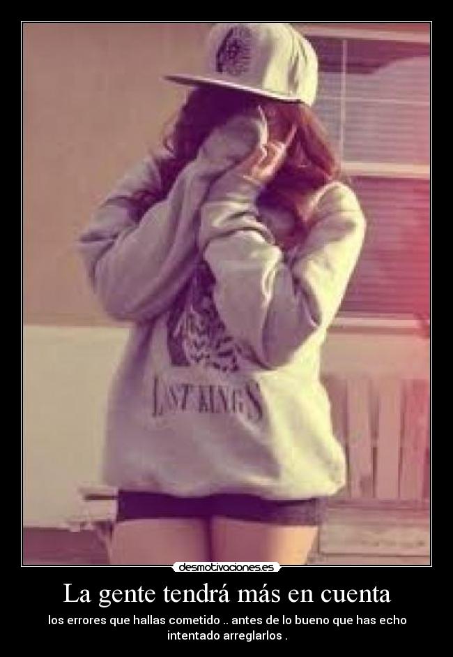 La gente tendrá más en cuenta - los errores que hallas cometido .. antes de lo bueno que has echo
intentado arreglarlos .