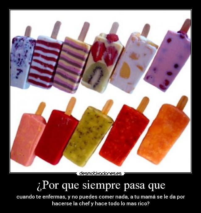 ¿Por que siempre pasa que - cuando te enfermas, y no puedes comer nada, a tu mamá se le da por
hacerse la chef y hace todo lo mas rico?
