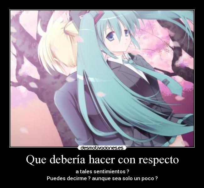 Que debería hacer con respecto - a tales sentimientos ?
Puedes decirme ? aunque sea solo un poco ?