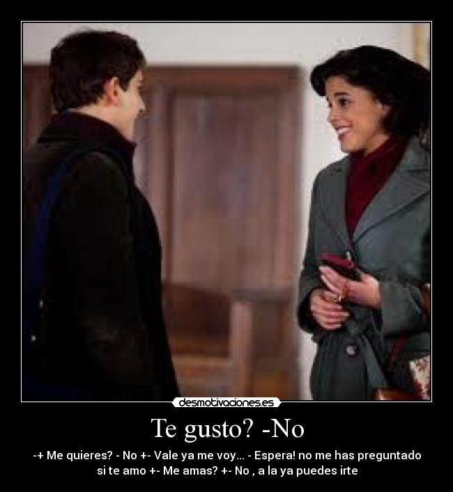 Te gusto? -No - -+ Me quieres? - No +- Vale ya me voy... - Espera! no me has preguntado
si te amo +- Me amas? +- No , a la ya puedes irte