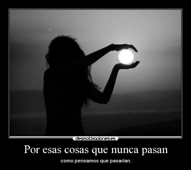 Por esas cosas que nunca pasan - como pensamos que pasarían.