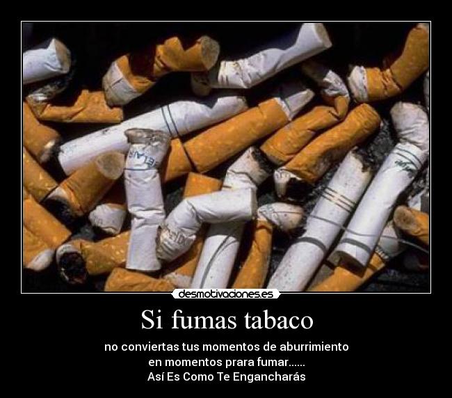 Si fumas tabaco - no conviertas tus momentos de aburrimiento
en momentos prara fumar......
Así Es Como Te Engancharás