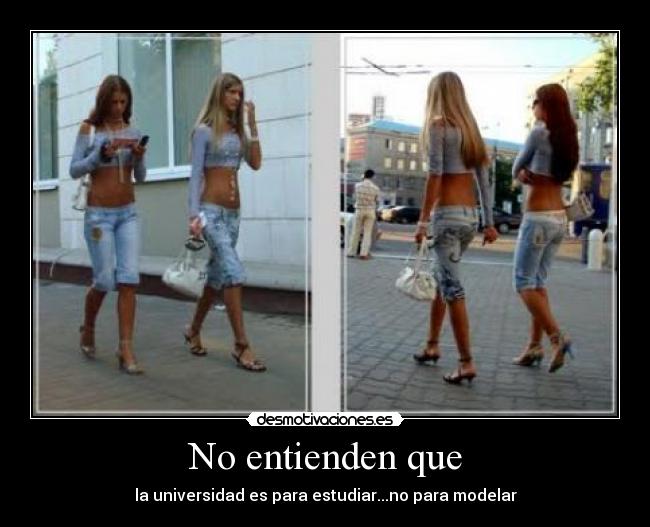 No entienden que - la universidad es para estudiar...no para modelar