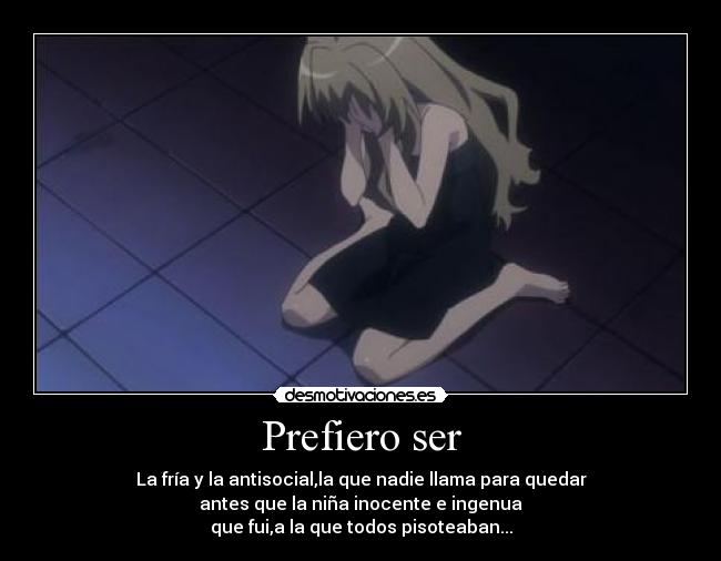 Prefiero ser - La fría y la antisocial,la que nadie llama para quedar
antes que la niña inocente e ingenua
que fui,a la que todos pisoteaban...
