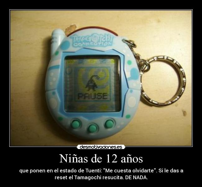 Niñas de 12 años - que ponen en el estado de Tuenti: Me cuesta olvidarte. Si le das a
reset el Tamagochi resucita. DE NADA.