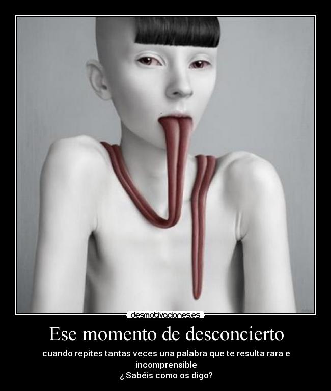 Ese momento de desconcierto - cuando repites tantas veces una palabra que te resulta rara e incomprensible
¿ Sabéis como os digo?