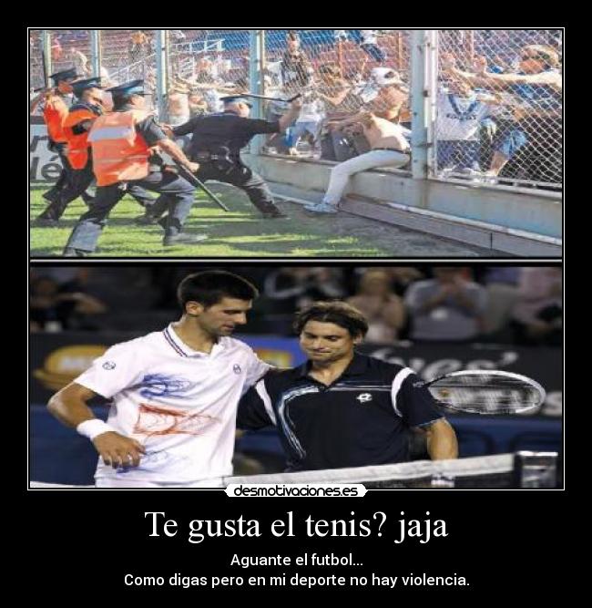 Te gusta el tenis? jaja - Aguante el futbol...
Como digas pero en mi deporte no hay violencia.