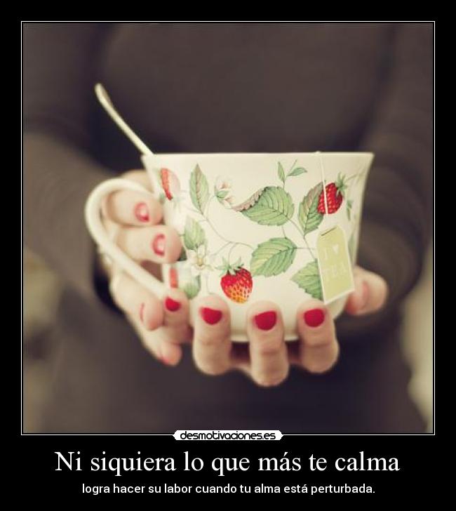 Ni siquiera lo que más te calma - logra hacer su labor cuando tu alma está perturbada.