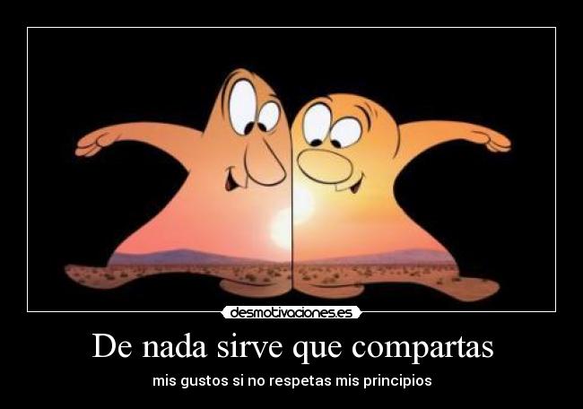 De nada sirve que compartas - mis gustos si no respetas mis principios