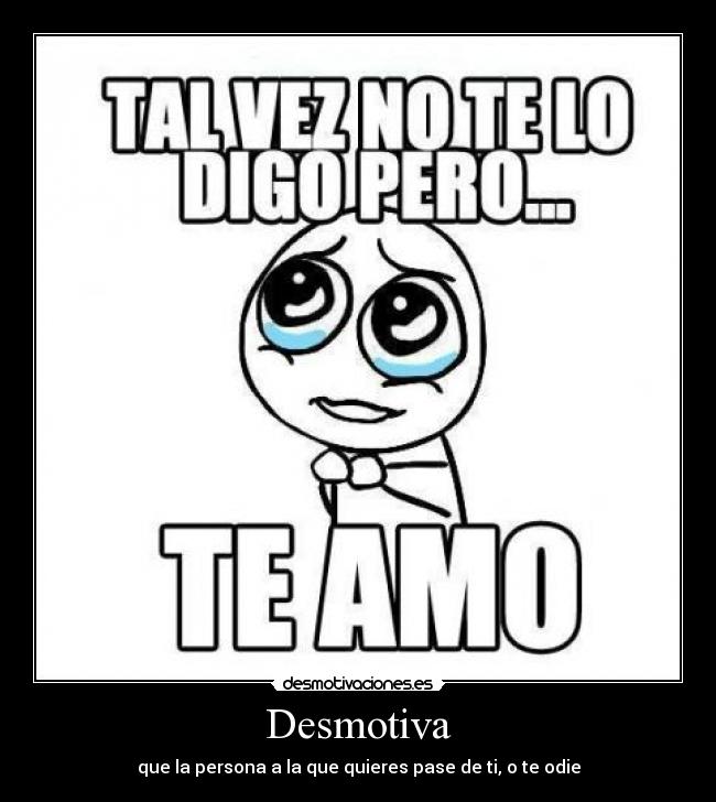 Desmotiva - que la persona a la que quieres pase de ti, o te odie