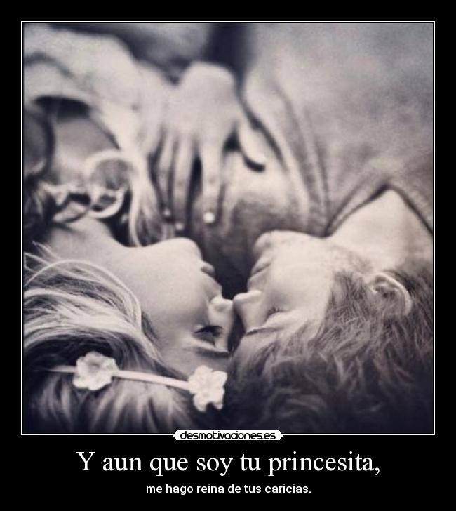 Y aun que soy tu princesita, - me hago reina de tus caricias.