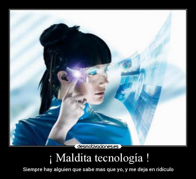 ¡ Maldita tecnología ! - Siempre hay alguien que sabe mas que yo, y me deja en ridículo