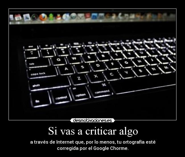 Si vas a criticar algo - a través de Internet que, por lo menos, tu ortografía esté
corregida por el Google Chorme.