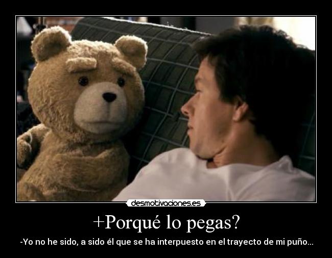 +Porqué lo pegas? - -Yo no he sido, a sido él que se ha interpuesto en el trayecto de mi puño...
