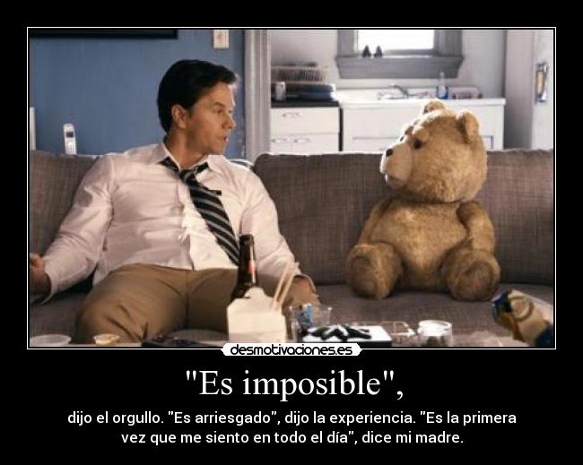 Es imposible, - dijo el orgullo. Es arriesgado, dijo la experiencia. Es la primera
vez que me siento en todo el día, dice mi madre.