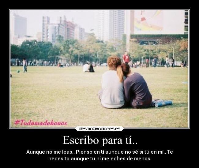 Escribo para tí.. - Aunque no me leas.. Pienso en tí aunque no sé si tú en mí.. Te
necesito aunque tú ni me eches de menos.