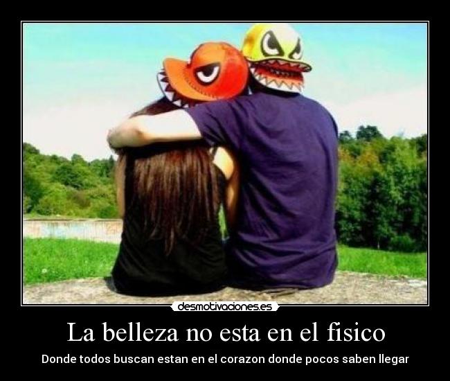 La belleza no esta en el fisico - Donde todos buscan estan en el corazon donde pocos saben llegar