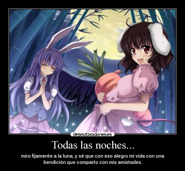 Todas las noches... - miro fijamente a la luna, y sé que con eso alegro mi vida con una
bendición que comparto con mis amistades.