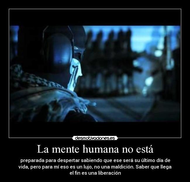 La mente humana no está - preparada para despertar sabiendo que ese será su último día de
vida, pero para mí eso es un lujo, no una maldición. Saber que llega
el fin es una liberación