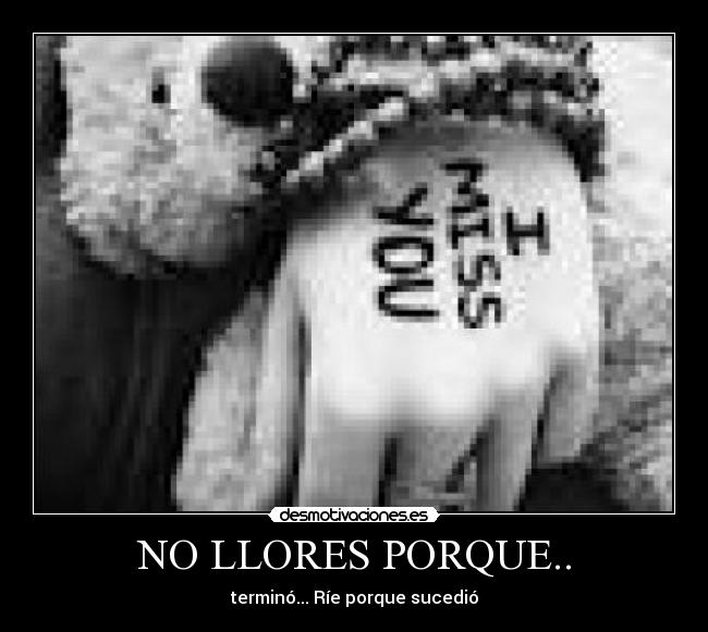 NO LLORES PORQUE.. - terminó... Ríe porque sucedió