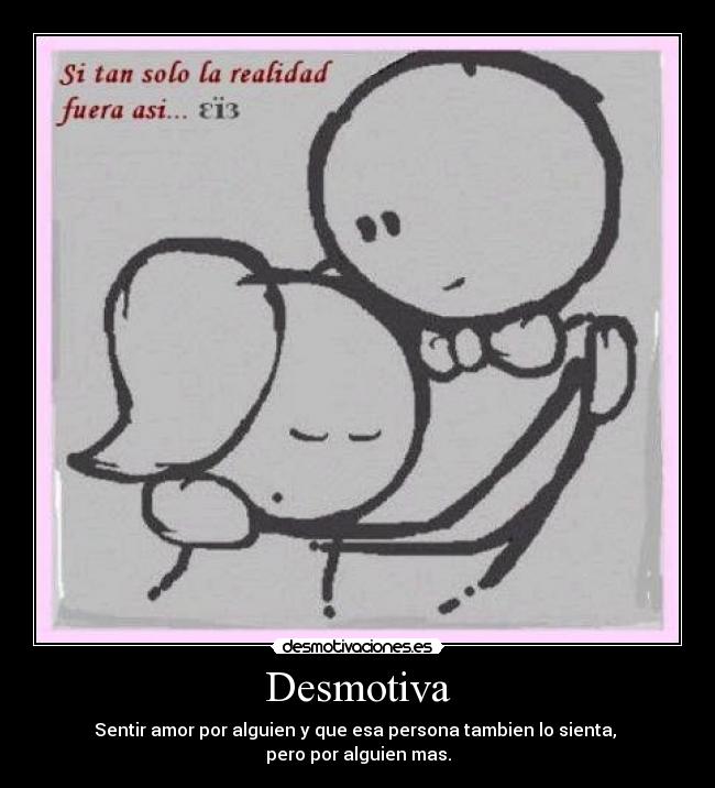 Desmotiva - Sentir amor por alguien y que esa persona tambien lo sienta,
pero por alguien mas.