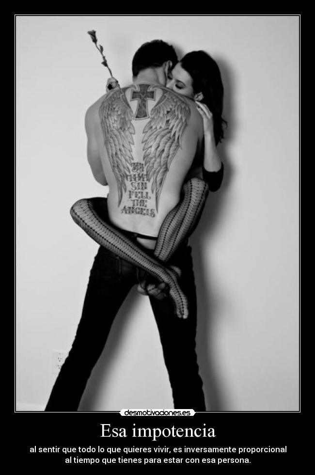 Esa impotencia - al sentir que todo lo que quieres vivir, es inversamente proporcional
al tiempo que tienes para estar con esa persona.