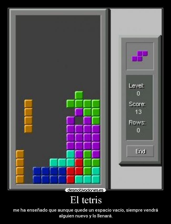 El tetris - me ha enseñado que aunque quede un espacio vacío, siempre vendrá
alguien nuevo y lo llenará.