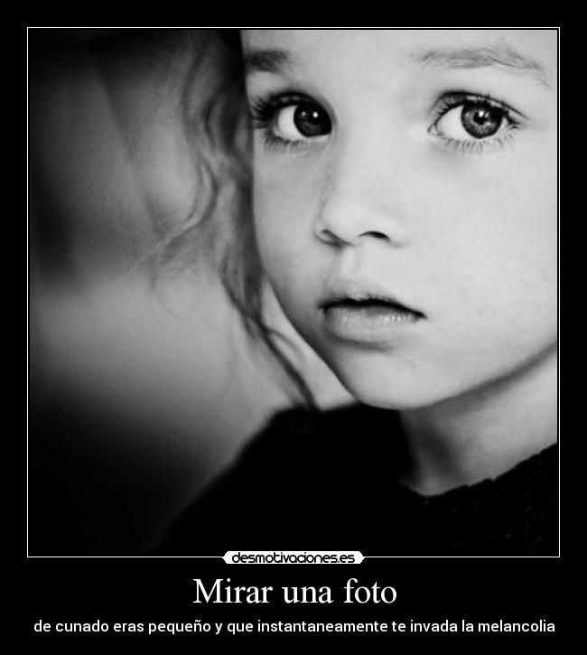 Mirar una foto - de cunado eras pequeño y que instantaneamente te invada la melancolia
