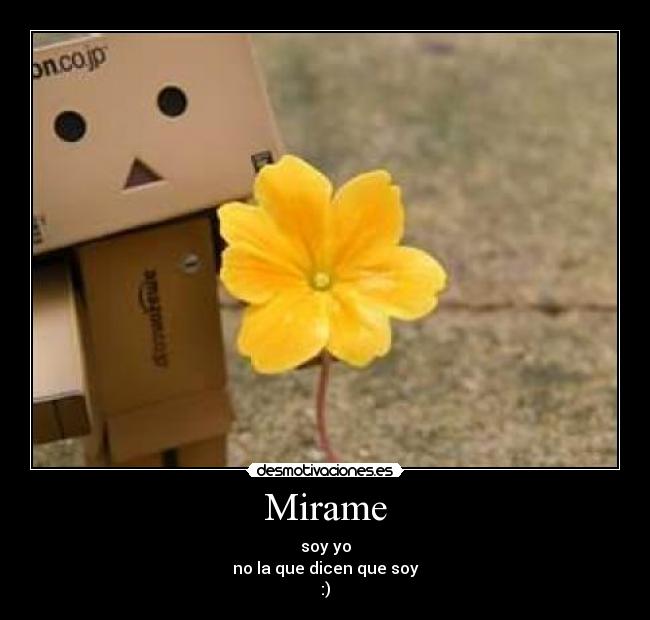 Mirame - soy yo
no la que dicen que soy
:)