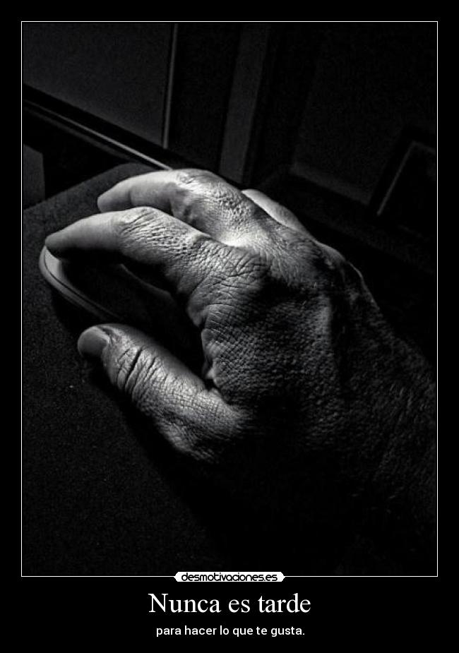 Nunca es tarde - para hacer lo que te gusta.
