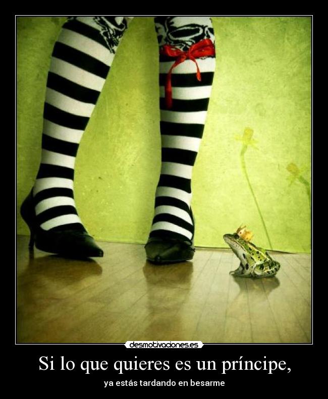 Si lo que quieres es un príncipe, - ya estás tardando en besarme