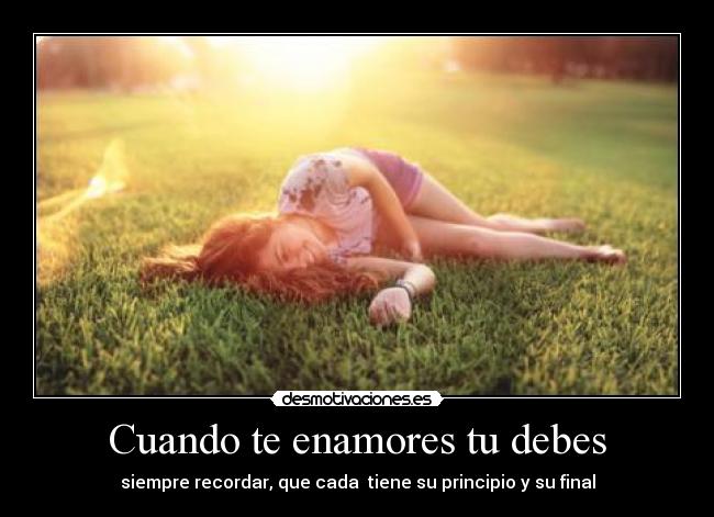 Cuando te enamores tu debes - siempre recordar, que cada tiene su principio y su final